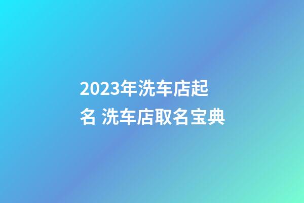 2023年洗车店起名 洗车店取名宝典-第1张-店铺起名-玄机派